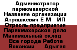 Администратор парикмахерской › Название организации ­ Атрашкевич Е.М., ИП › Отрасль предприятия ­ Парикмахерское дело › Минимальный оклад ­ 1 - Все города Работа » Вакансии   . Адыгея респ.,Адыгейск г.